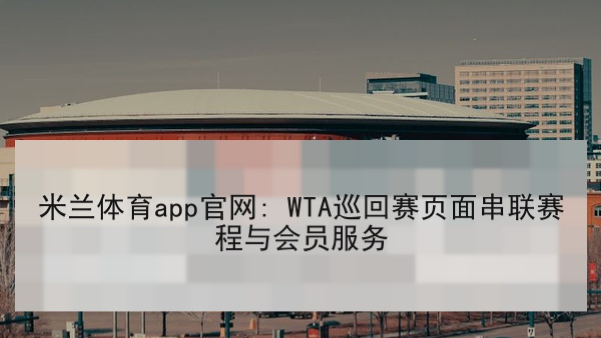 米兰体育app官网: WTA巡回赛页面串联赛程与会员服务 米兰体育app官网: WTA巡回赛页面串联赛程与会员服务